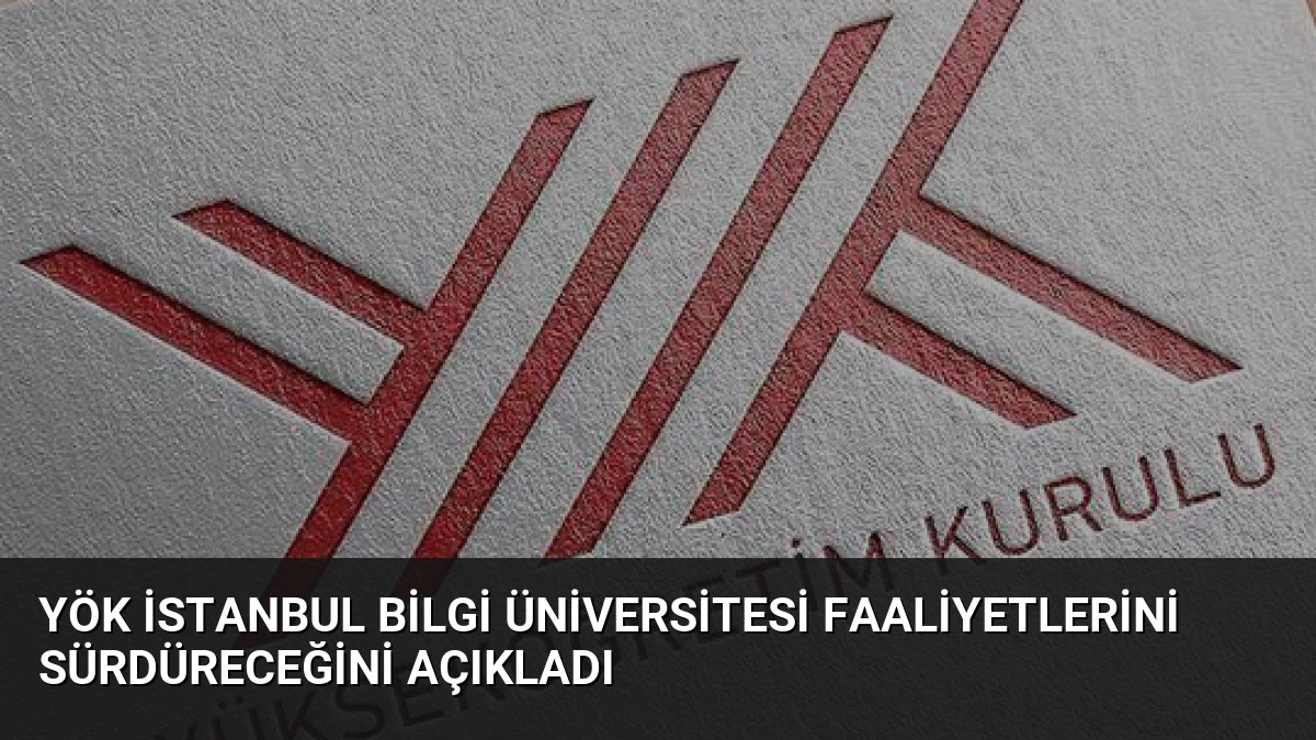 YÖK İstanbul Bilgi Üniversitesi Faaliyetlerini Sürdüreceğini Açıkladı
