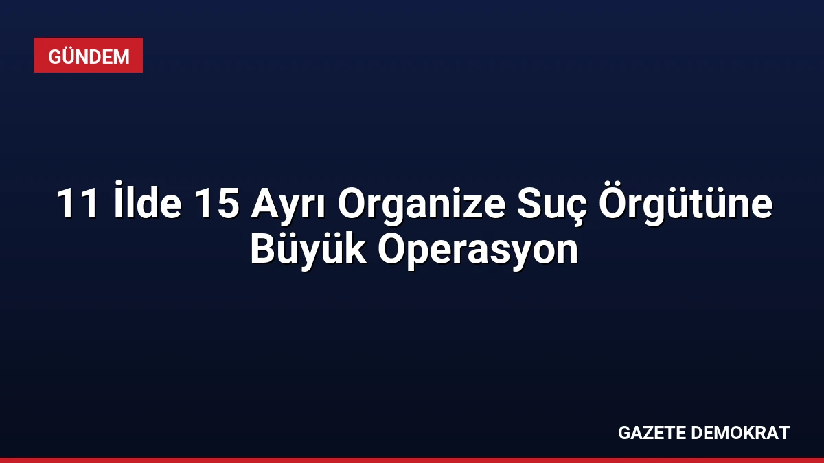 11 İlde 15 Ayrı Organize Suç Örgütüne Büyük Operasyon