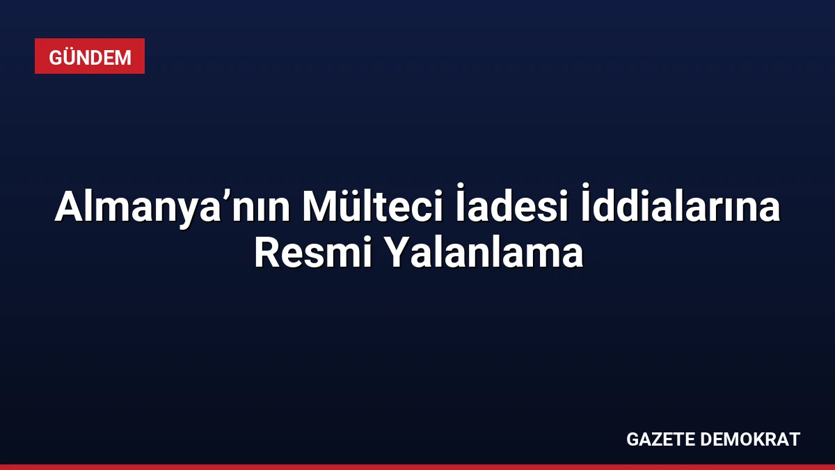 Almanya’nın Mülteci İadesi İddialarına Resmi Yalanlama