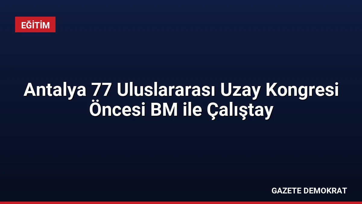 Antalya 77 Uluslararası Uzay Kongresi Öncesi BM ile Çalıştay