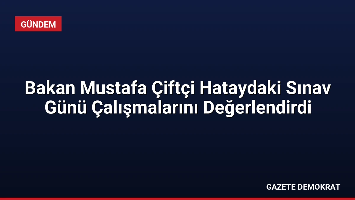Bakan Mustafa Çiftçi Hataydaki Sınav Günü Çalışmalarını Değerlendirdi