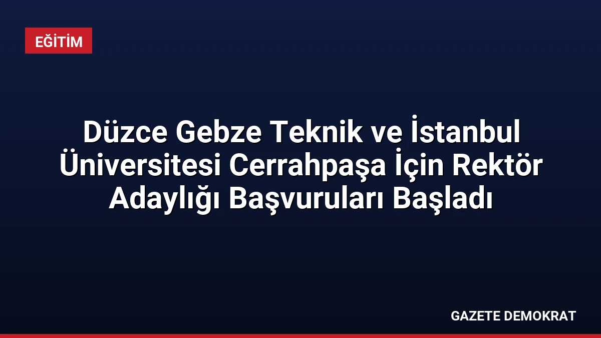 Düzce Gebze Teknik ve İstanbul Üniversitesi Cerrahpaşa İçin Rektör Adaylığı Başvuruları Başladı