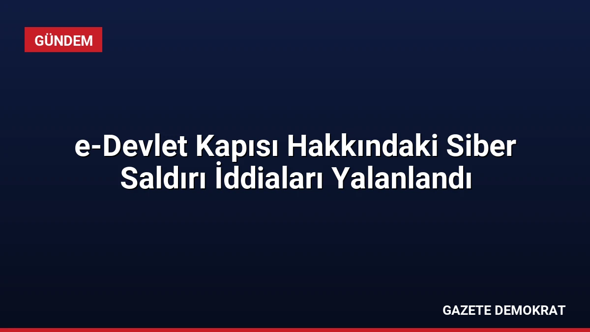 e-Devlet Kapısı Hakkındaki Siber Saldırı İddiaları Yalanlandı
