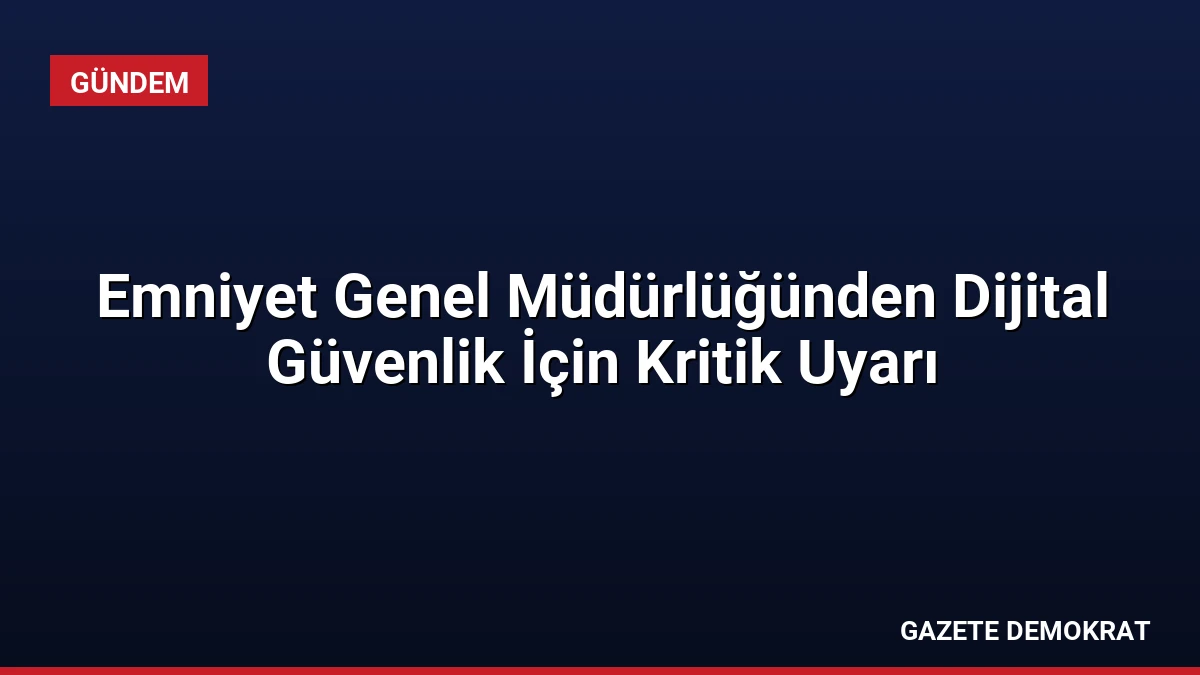 Emniyet Genel Müdürlüğünden Dijital Güvenlik İçin Kritik Uyarı