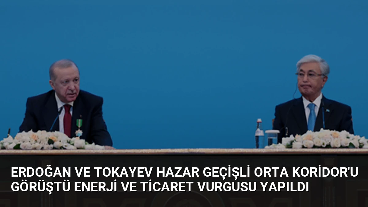 Erdoğan ve Tokayev Hazar Geçişli Orta Koridor’u Görüştü Enerji ve Ticaret Vurgusu Yapıldı