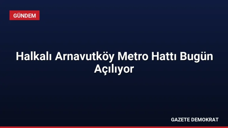 Halkalı Arnavutköy Metro Hattı Bugün Açılıyor