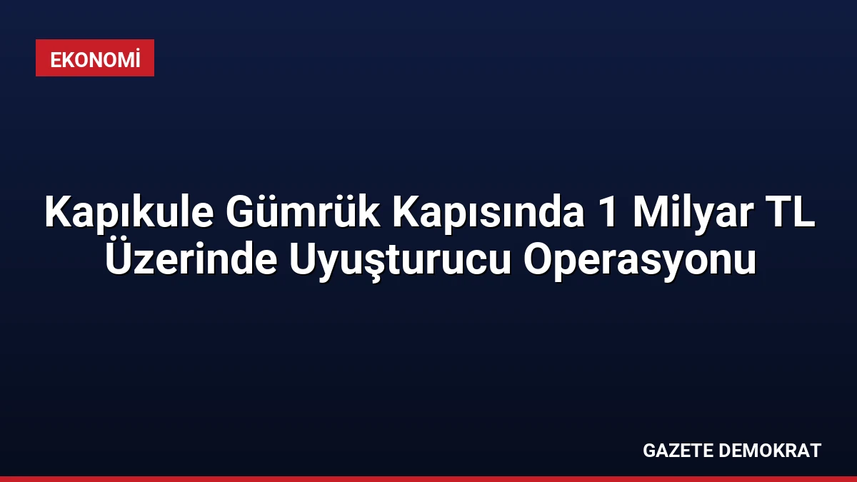 Kapıkule Gümrük Kapısında 1 Milyar TL Üzerinde Uyuşturucu Operasyonu