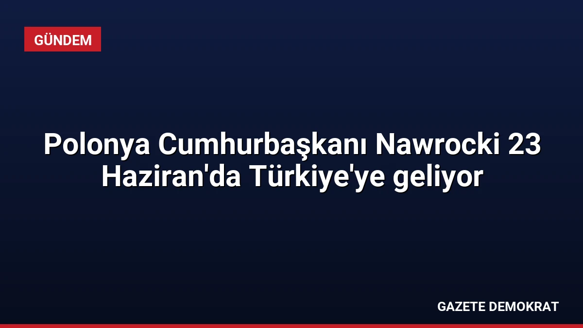 Polonya Cumhurbaşkanı Nawrocki 23 Haziran’da Türkiye’ye geliyor