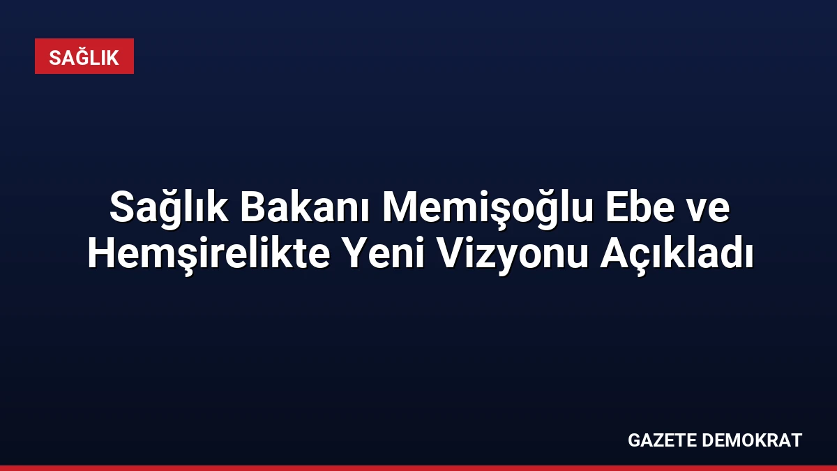 Sağlık Bakanı Memişoğlu Ebe ve Hemşirelikte Yeni Vizyonu Açıkladı