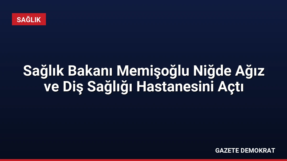 Sağlık Bakanı Memişoğlu Niğde Ağız ve Diş Sağlığı Hastanesini Açtı