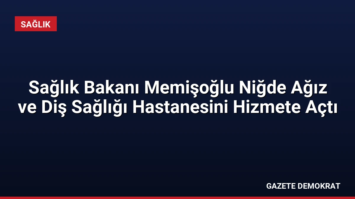 Sağlık Bakanı Memişoğlu Niğde Ağız ve Diş Sağlığı Hastanesini Hizmete Açtı