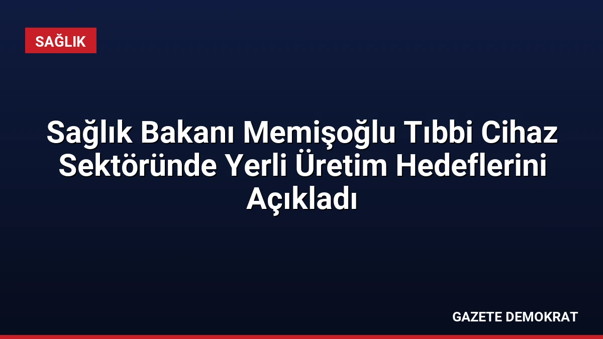 Sağlık Bakanı Memişoğlu Tıbbi Cihaz Sektöründe Yerli Üretim Hedeflerini Açıkladı