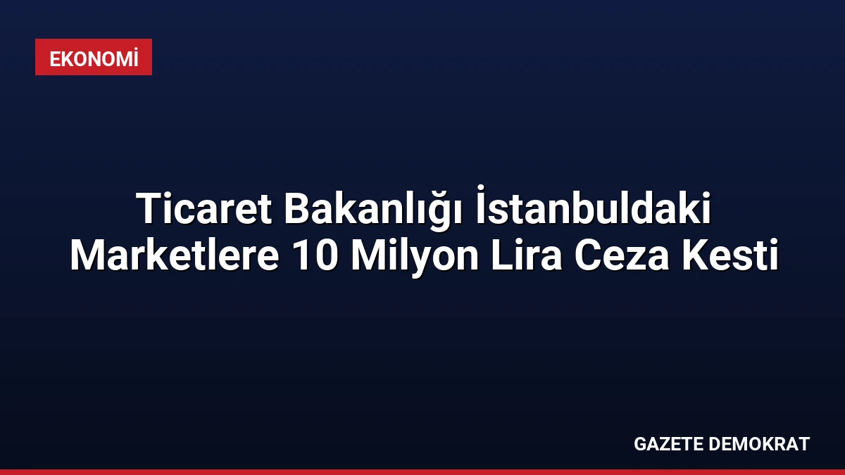 Ticaret Bakanlığı İstanbuldaki Marketlere 10 Milyon Lira Ceza Kesti