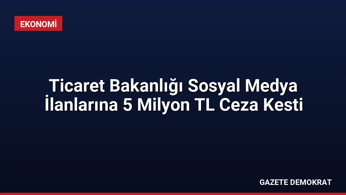 Ticaret Bakanlığı Sosyal Medya İlanlarına 5 Milyon TL Ceza Kesti