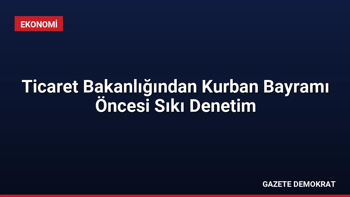 Ticaret Bakanlığından Kurban Bayramı Öncesi Sıkı Denetim