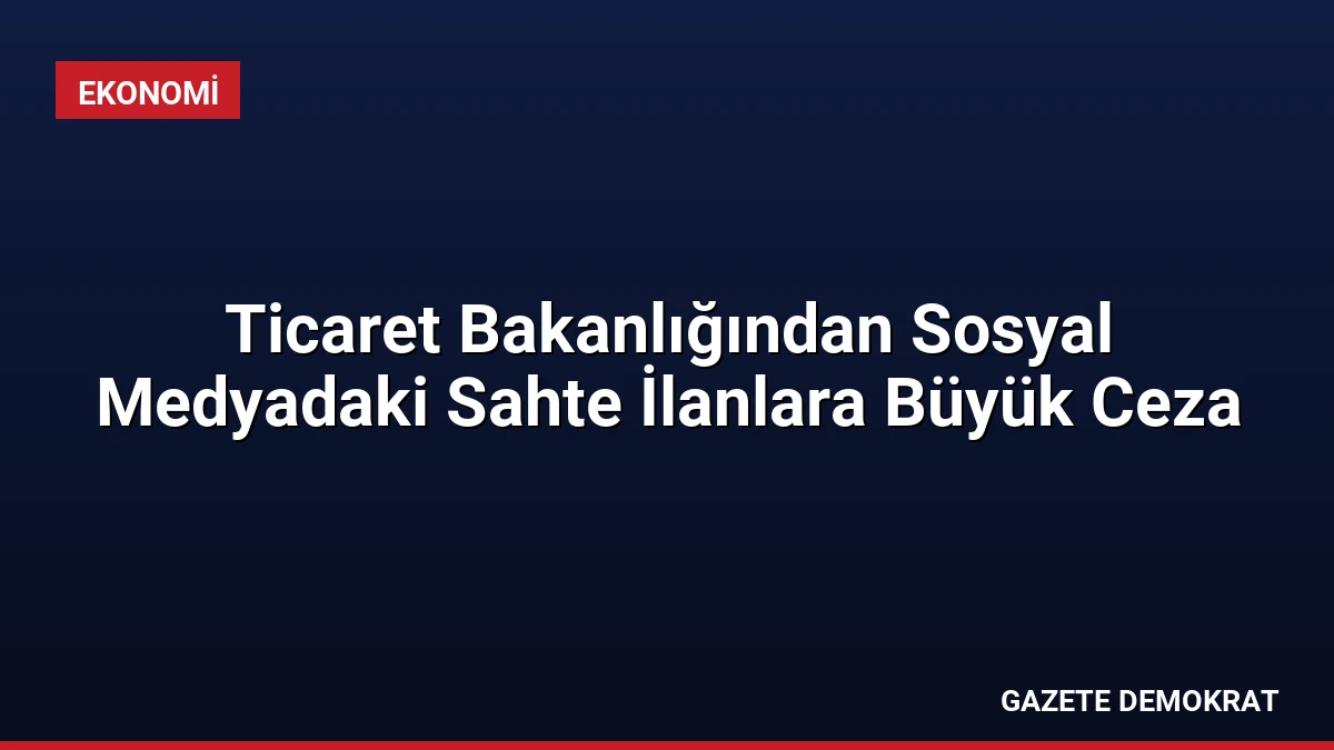 Ticaret Bakanlığından Sosyal Medyadaki Sahte İlanlara Büyük Ceza