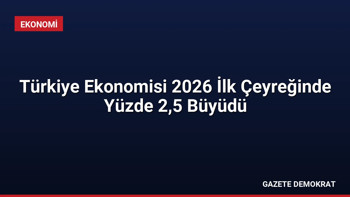 Türkiye Ekonomisi 2026 İlk Çeyreğinde Yüzde 2,5 Büyüdü