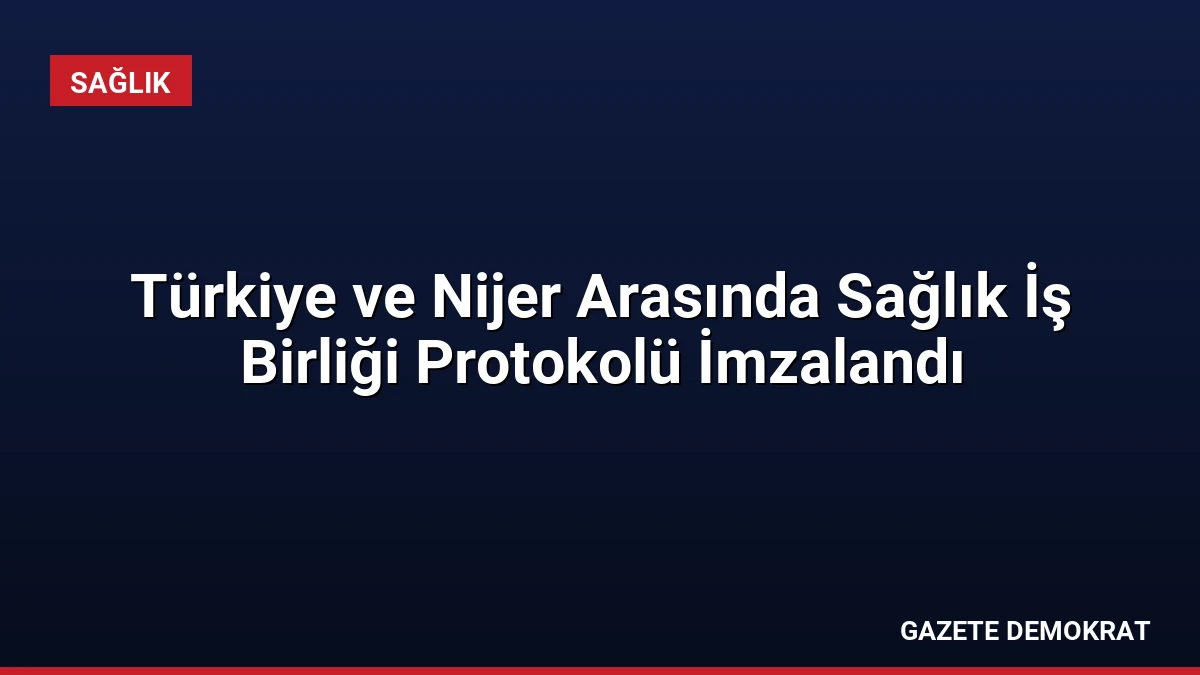 Türkiye ve Nijer Arasında Sağlık İş Birliği Protokolü İmzalandı