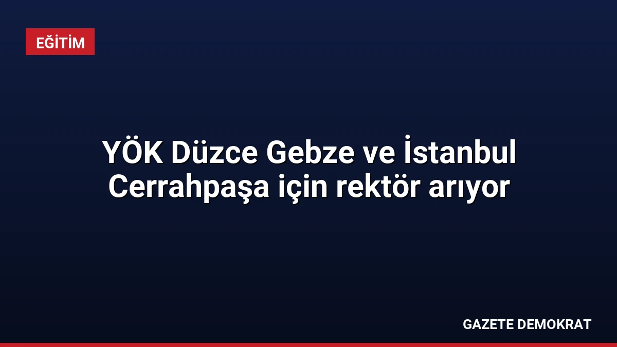 YÖK Düzce Gebze ve İstanbul Cerrahpaşa için rektör arıyor