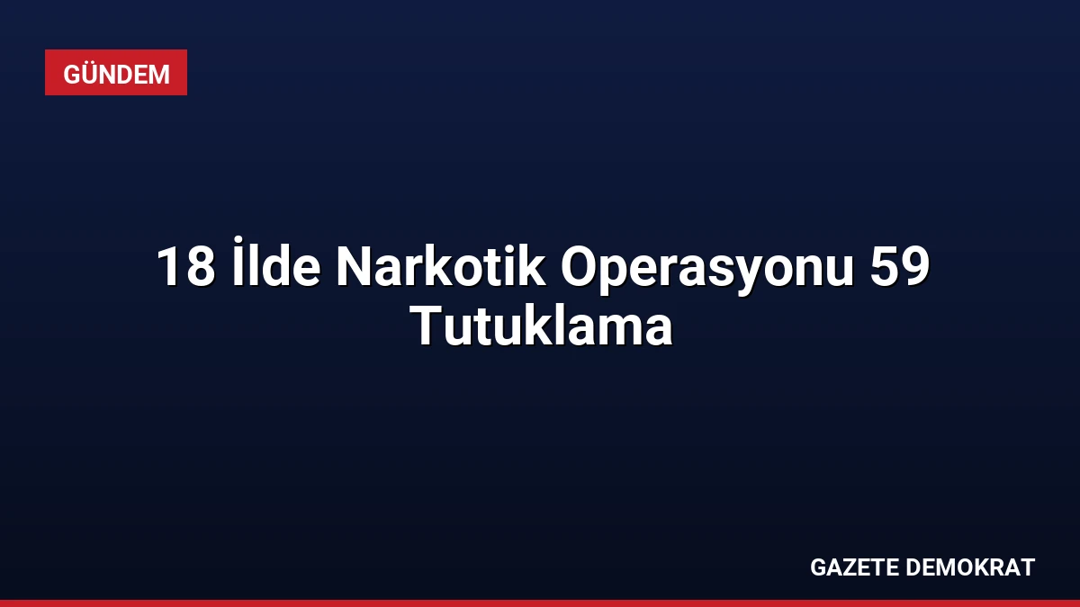 18 İlde Narkotik Operasyonu 59 Tutuklama