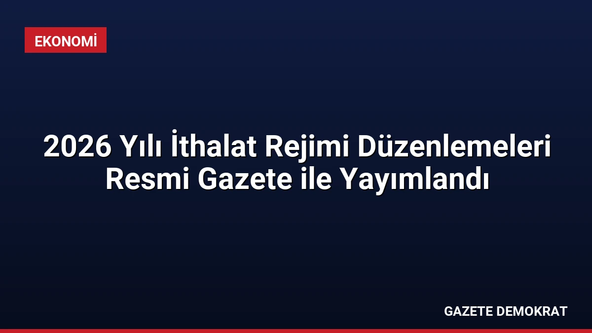 2026 Yılı İthalat Rejimi Düzenlemeleri Resmi Gazete ile Yayımlandı