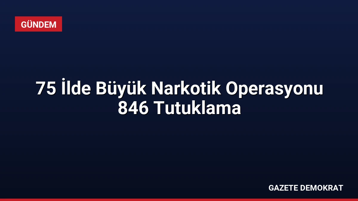 75 İlde Büyük Narkotik Operasyonu 846 Tutuklama