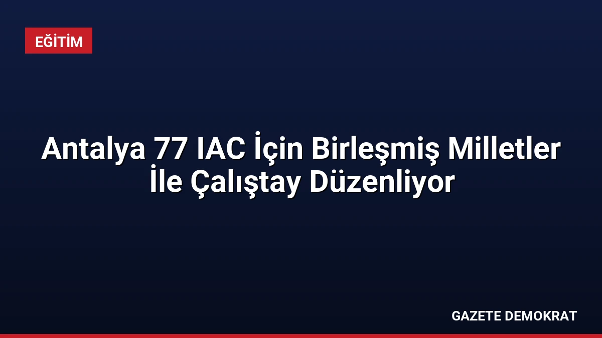 Antalya 77 IAC İçin Birleşmiş Milletler İle Çalıştay Düzenliyor