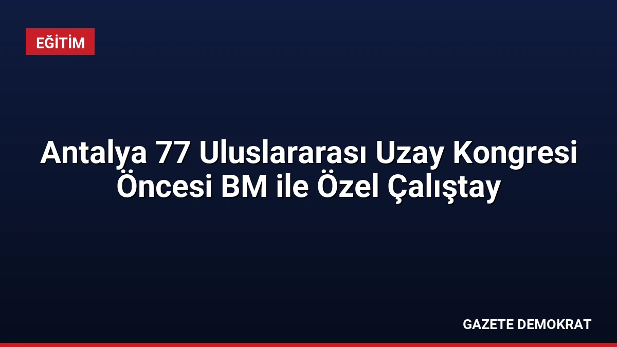 Antalya 77 Uluslararası Uzay Kongresi Öncesi BM ile Özel Çalıştay