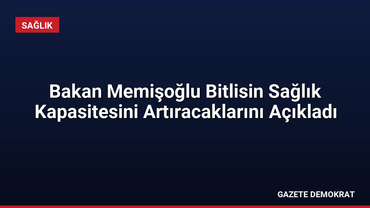 Bakan Memişoğlu Bitlisin Sağlık Kapasitesini Artıracaklarını Açıkladı