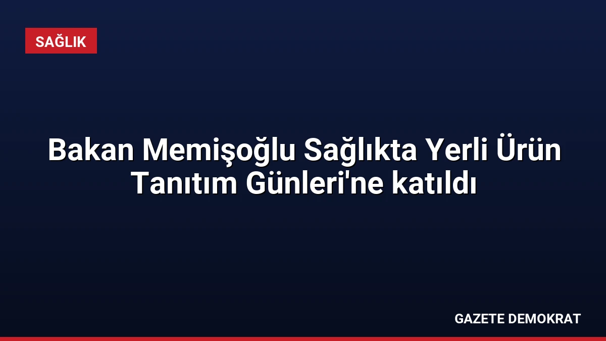 Bakan Memişoğlu Sağlıkta Yerli Ürün Tanıtım Günleri’ne katıldı