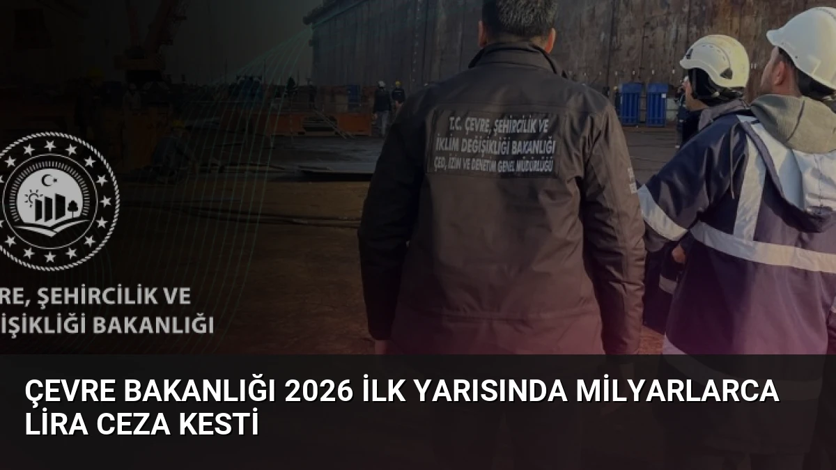 Çevre Bakanlığı 2026 İlk Yarısında Milyarlarca Lira Ceza Kesti