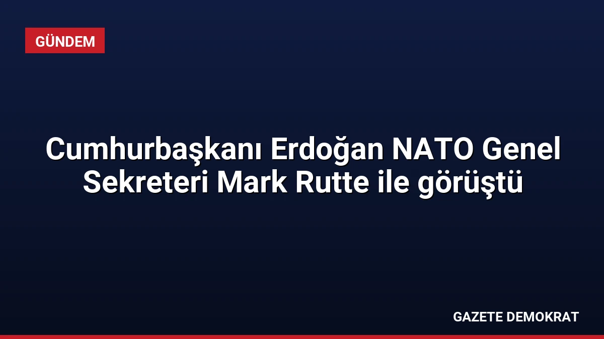 Cumhurbaşkanı Erdoğan NATO Genel Sekreteri Mark Rutte ile görüştü