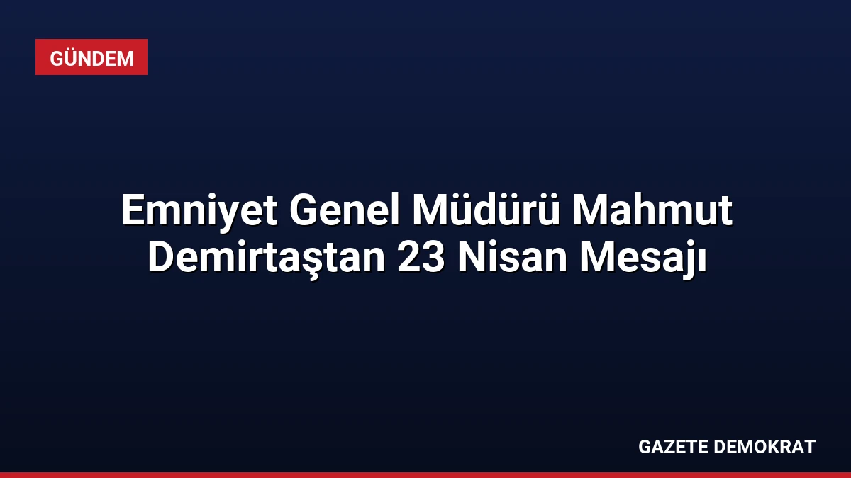 Emniyet Genel Müdürü Mahmut Demirtaştan 23 Nisan Mesajı