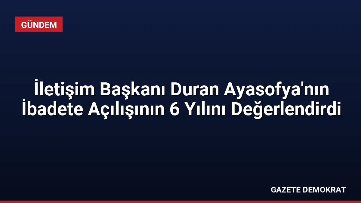 İletişim Başkanı Duran Ayasofya’nın İbadete Açılışının 6 Yılını Değerlendirdi