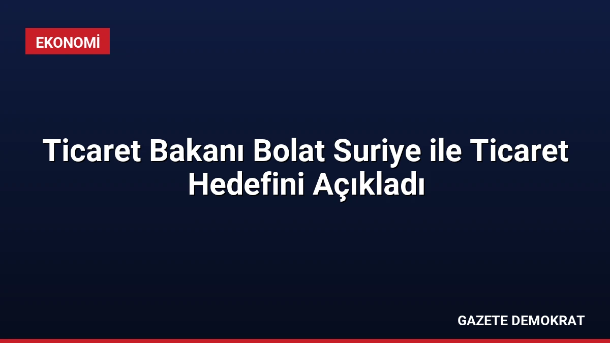Ticaret Bakanı Bolat Suriye ile Ticaret Hedefini Açıkladı