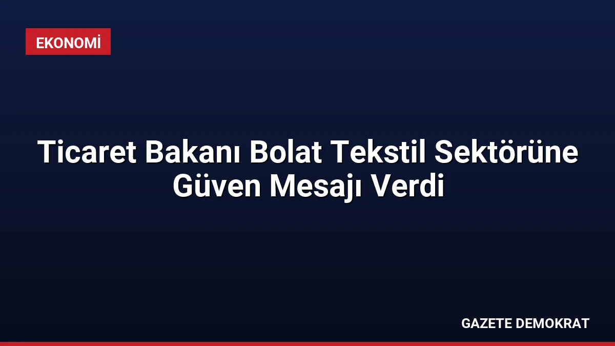 Ticaret Bakanı Bolat Tekstil Sektörüne Güven Mesajı Verdi