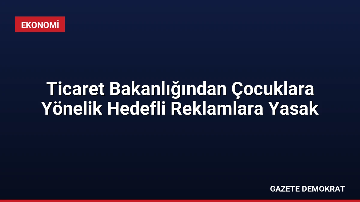 Ticaret Bakanlığından Çocuklara Yönelik Hedefli Reklamlara Yasak