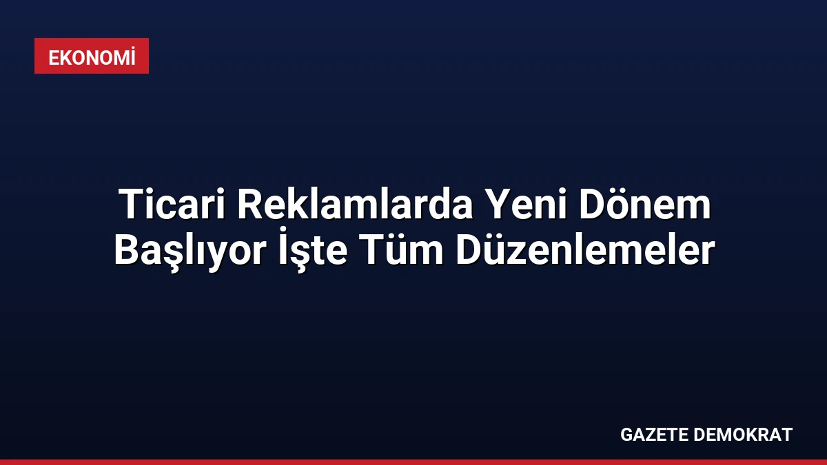 Ticari Reklamlarda Yeni Dönem Başlıyor İşte Tüm Düzenlemeler
