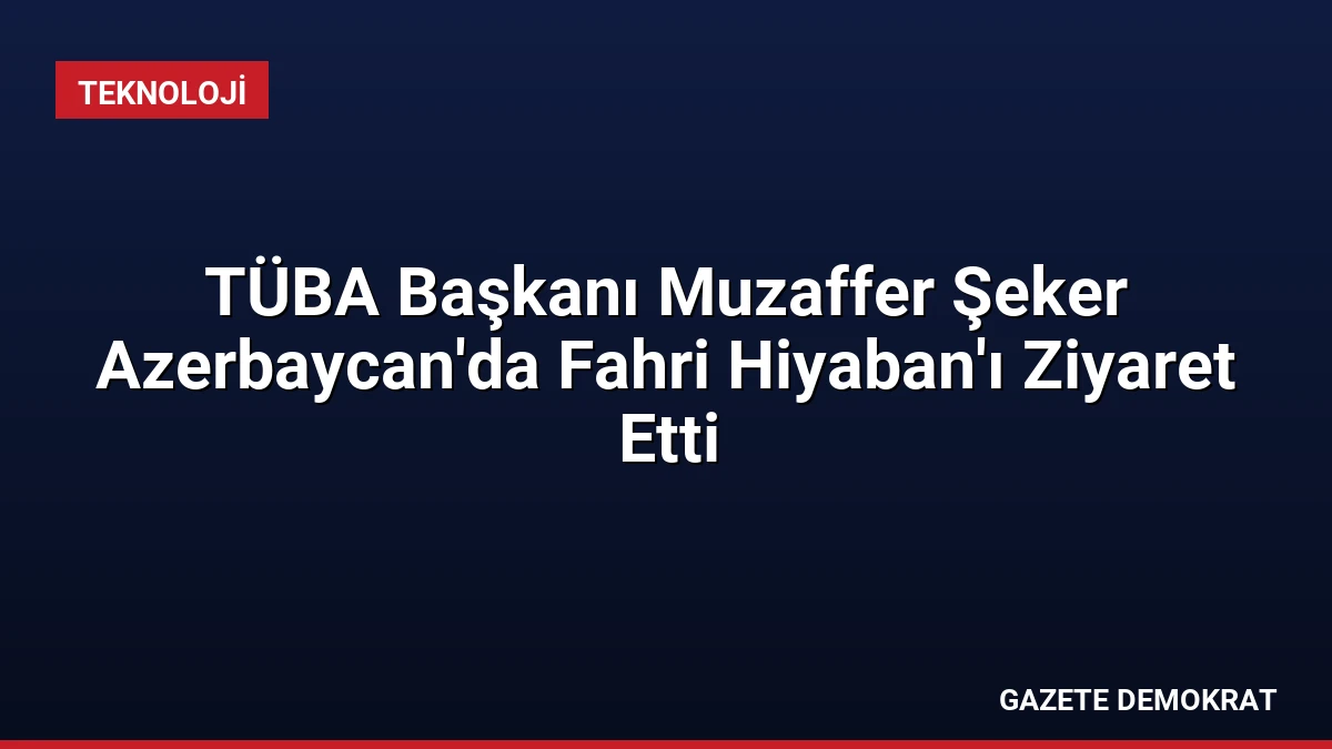 TÜBA Başkanı Muzaffer Şeker Azerbaycan’da Fahri Hiyaban’ı Ziyaret Etti