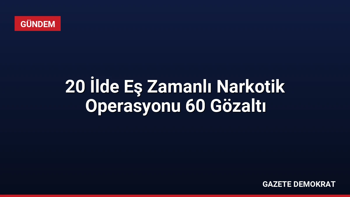 20 İlde Eş Zamanlı Narkotik Operasyonu 60 Gözaltı