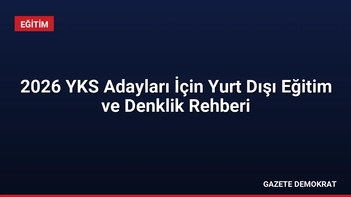 2026 YKS Adayları İçin Yurt Dışı Eğitim ve Denklik Rehberi