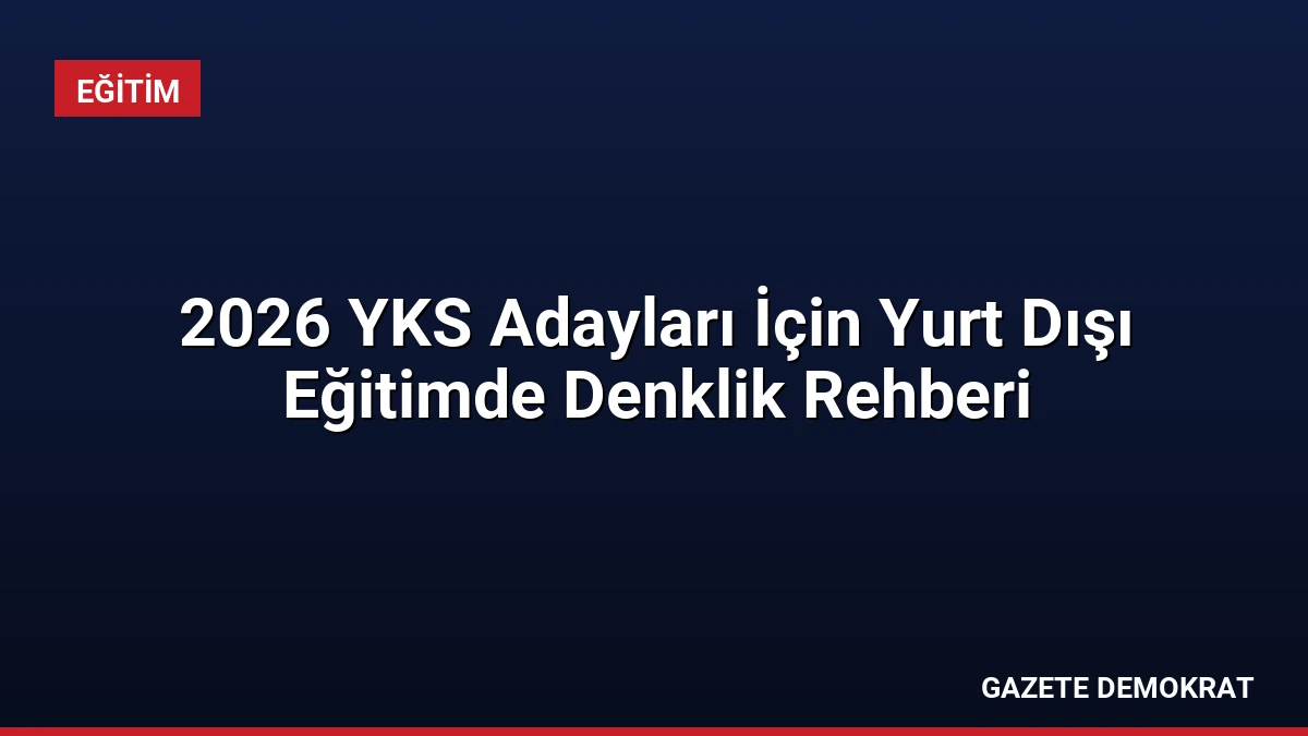 2026 YKS Adayları İçin Yurt Dışı Eğitimde Denklik Rehberi