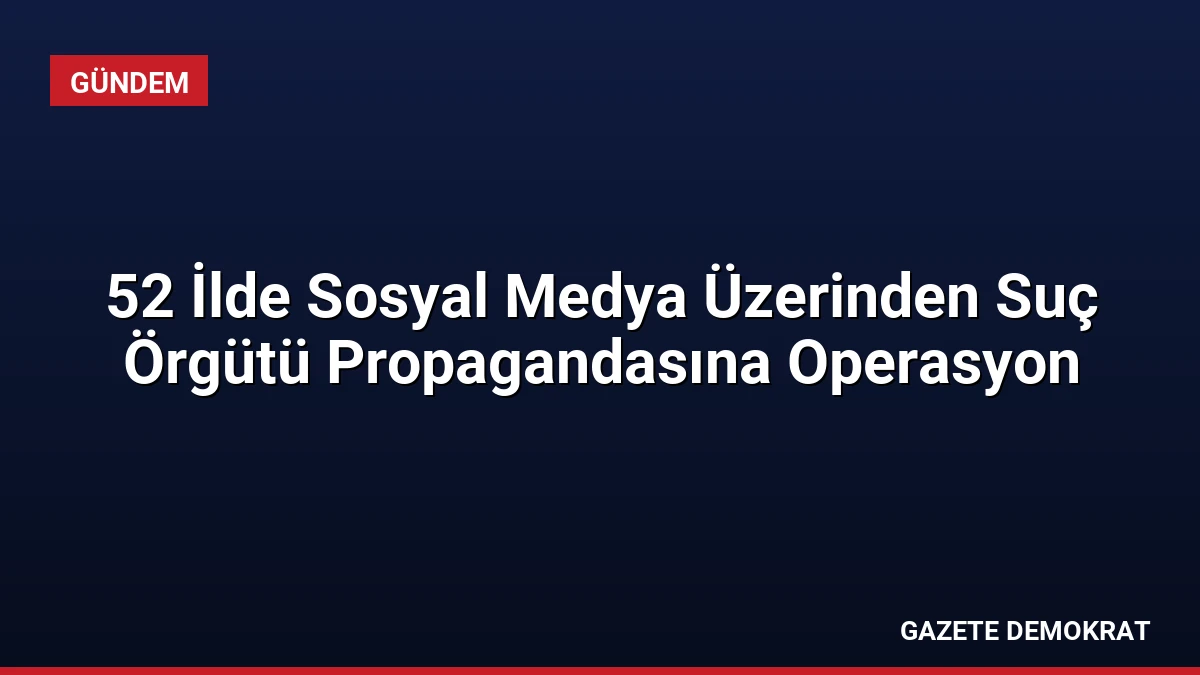 52 İlde Sosyal Medya Üzerinden Suç Örgütü Propagandasına Operasyon