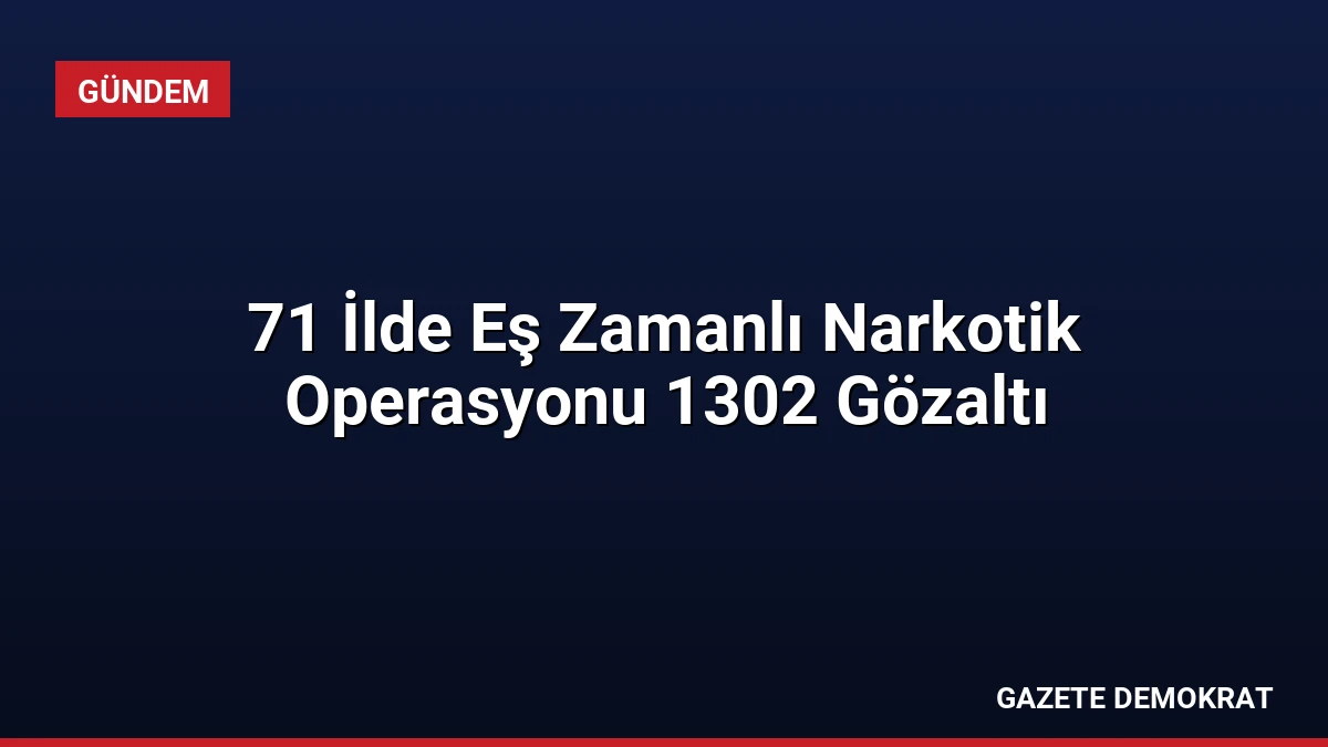 71 İlde Eş Zamanlı Narkotik Operasyonu 1302 Gözaltı