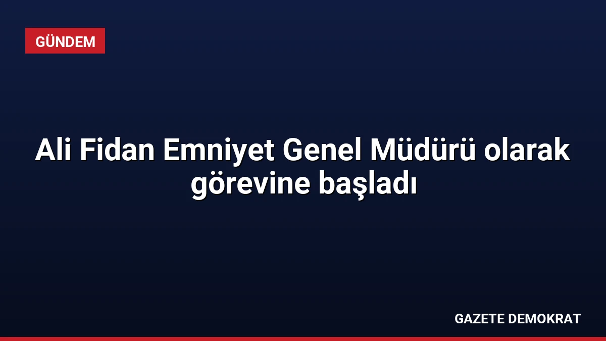Ali Fidan Emniyet Genel Müdürü olarak görevine başladı