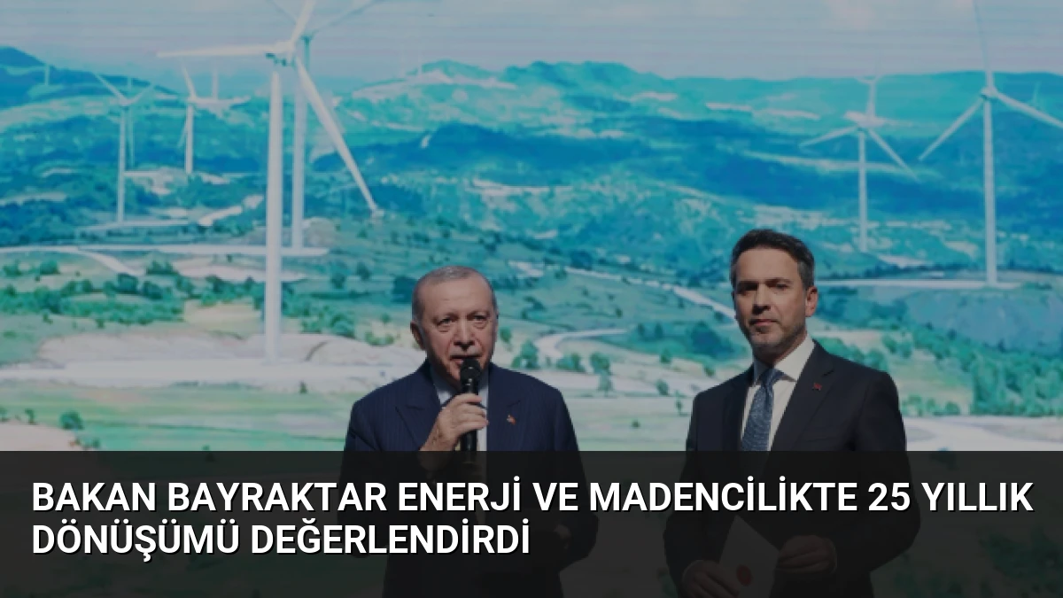 Bakan Bayraktar Enerji ve Madencilikte 25 Yıllık Dönüşümü Değerlendirdi