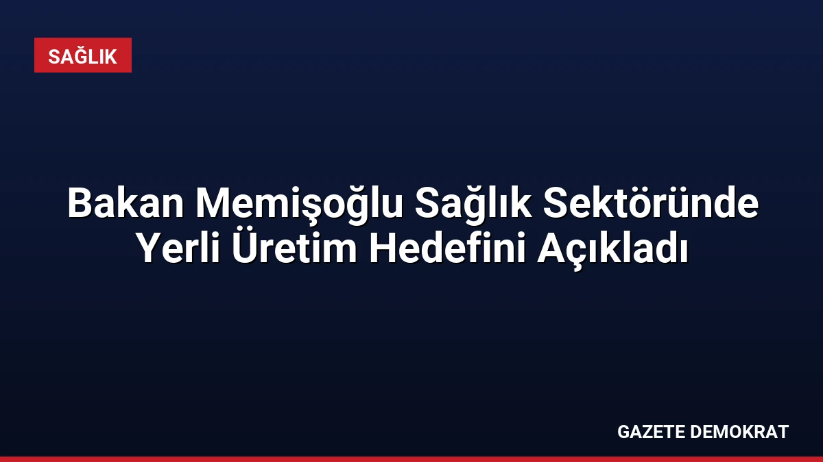 Bakan Memişoğlu Sağlık Sektöründe Yerli Üretim Hedefini Açıkladı