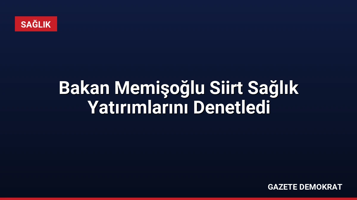 Bakan Memişoğlu Siirt Sağlık Yatırımlarını Denetledi