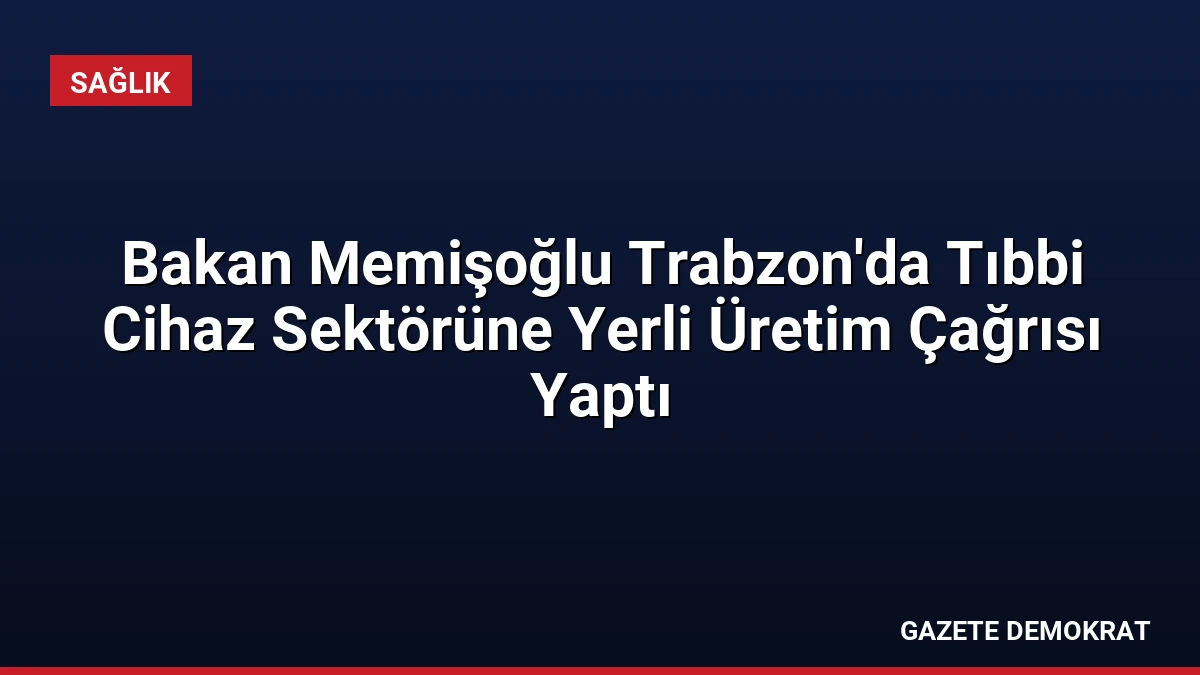 Bakan Memişoğlu Trabzon’da Tıbbi Cihaz Sektörüne Yerli Üretim Çağrısı Yaptı