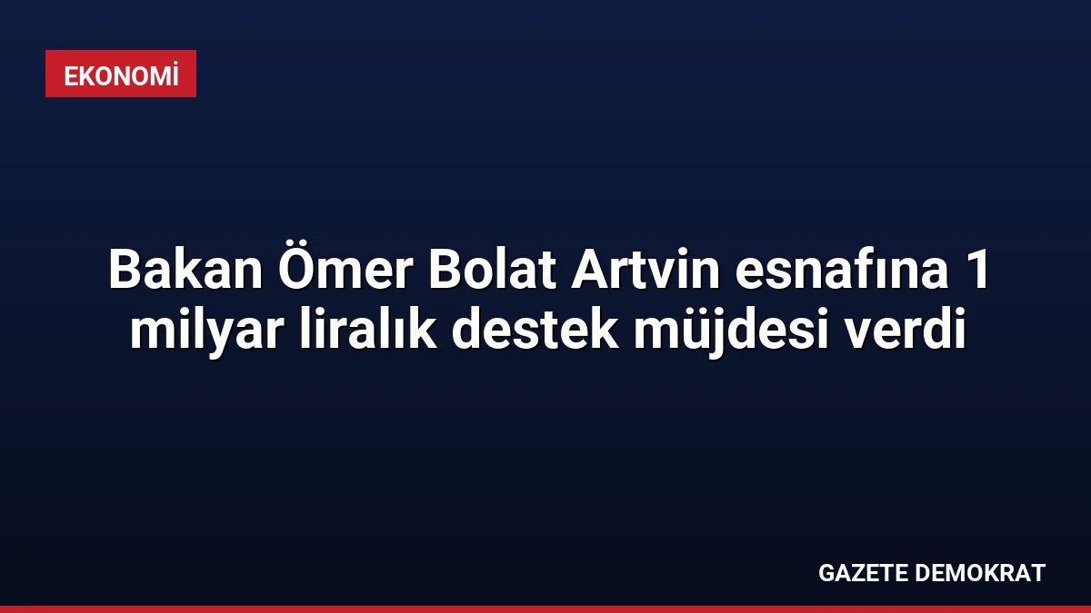 Bakan Ömer Bolat Artvin esnafına 1 milyar liralık destek müjdesi verdi